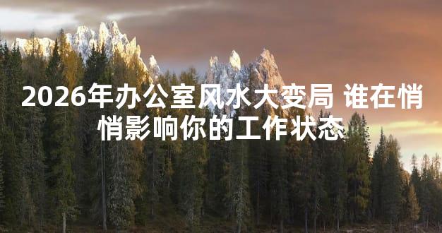 2026年办公室风水大变局 谁在悄悄影响你的工作状态